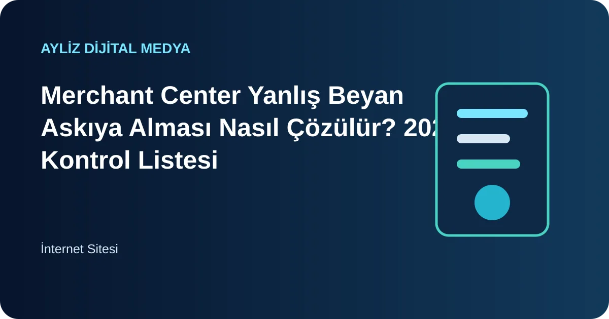 Merchant Center yanlış beyan askıya alma sorunu ve çözüm kontrol listesi